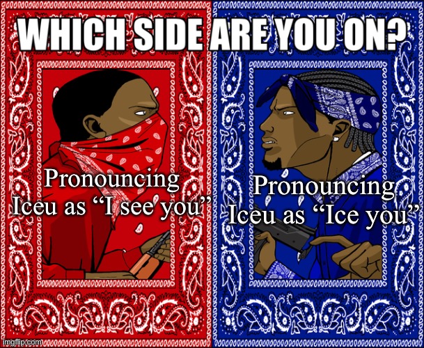 Well Iceu, how do you pronounce it? |  Pronouncing Iceu as “I see you”; Pronouncing Iceu as “Ice you” | image tagged in which side are you on,iceu,epic,fun,memes,which one | made w/ Imgflip meme maker