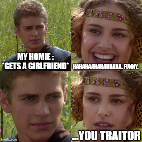 Anakin Padme 4 Panel | MY HOMIE : *GETS A GIRLFRIEND*; HAHAHAAHAHAHHAHA. FUNNY. ...YOU TRAITOR | image tagged in anakin padme 4 panel | made w/ Imgflip meme maker