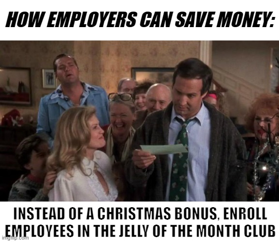 How Employers Can Save Money | HOW EMPLOYERS CAN SAVE MONEY:; INSTEAD OF A CHRISTMAS BONUS, ENROLL EMPLOYEES IN THE JELLY OF THE MONTH CLUB | image tagged in the gift that keeps giving,christmas vacation,funny memes,save money,lol,good idea | made w/ Imgflip meme maker