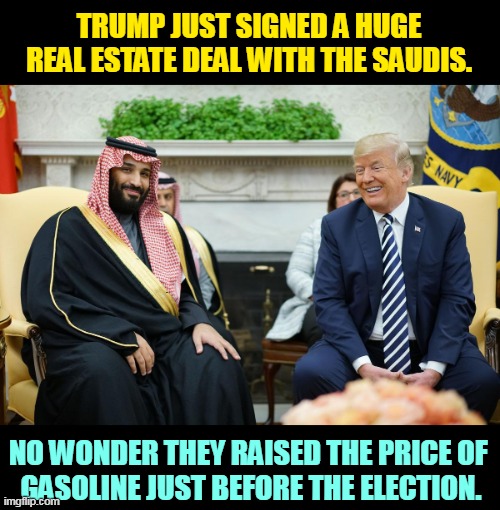 Corruption on the half shell. | TRUMP JUST SIGNED A HUGE REAL ESTATE DEAL WITH THE SAUDIS. NO WONDER THEY RAISED THE PRICE OF 
GASOLINE JUST BEFORE THE ELECTION. | image tagged in trump,corruption,greed,saudi arabia | made w/ Imgflip meme maker