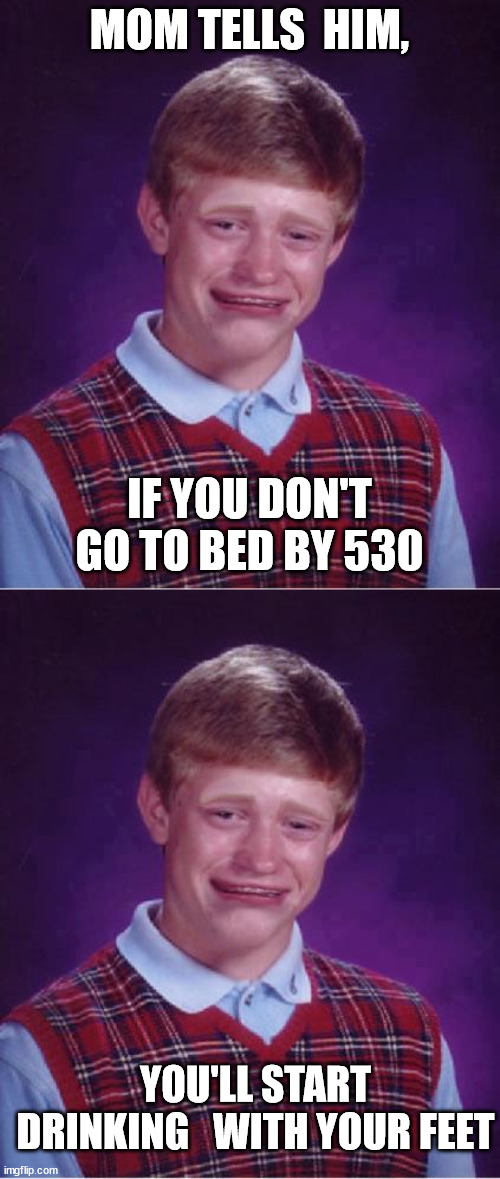 MOM TELLS  HIM, IF YOU DON'T GO TO BED BY 530 YOU'LL START DRINKING   WITH YOUR FEET | made w/ Imgflip meme maker