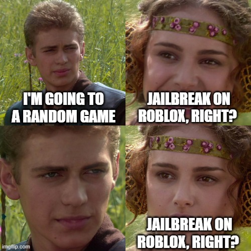 I think this was a random game for Jailbreak | I'M GOING TO A RANDOM GAME; JAILBREAK ON ROBLOX, RIGHT? JAILBREAK ON ROBLOX, RIGHT? | image tagged in anakin padme 4 panel,memes | made w/ Imgflip meme maker