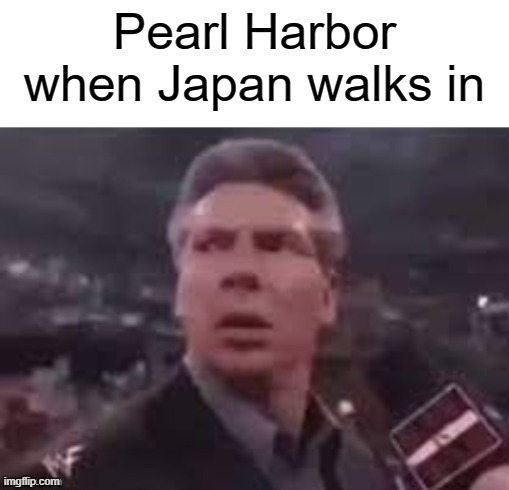 What about the attack on Pearl Harbor in 1941? | Pearl Harbor when Japan walks in | image tagged in x when x walks in,memes | made w/ Imgflip meme maker