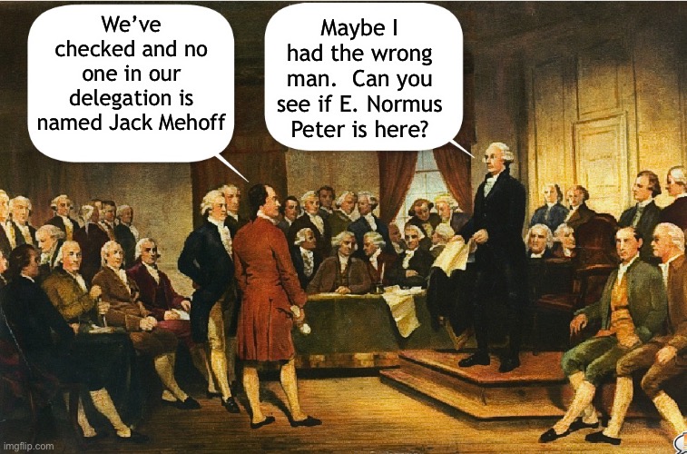 Washington is yanking their chain again | We’ve checked and no one in our delegation is named Jack Mehoff; Maybe I had the wrong man.  Can you see if E. Normus Peter is here? | image tagged in constitution,constitutional convention,memes,george washington | made w/ Imgflip meme maker