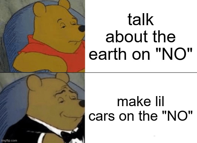 yes | talk about the earth on "NO"; make lil cars on the "NO" | image tagged in memes,tuxedo winnie the pooh | made w/ Imgflip meme maker