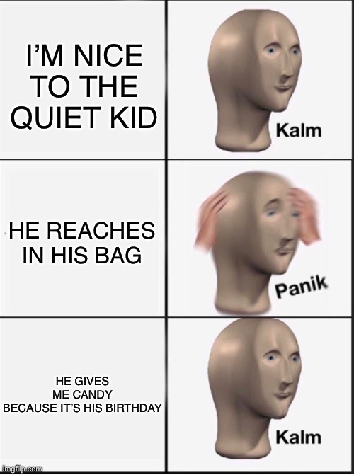 I know this happens because I AM the quiet kid | I’M NICE TO THE QUIET KID; HE REACHES IN HIS BAG; HE GIVES ME CANDY BECAUSE IT’S HIS BIRTHDAY | image tagged in reverse kalm panik,quiet kid | made w/ Imgflip meme maker