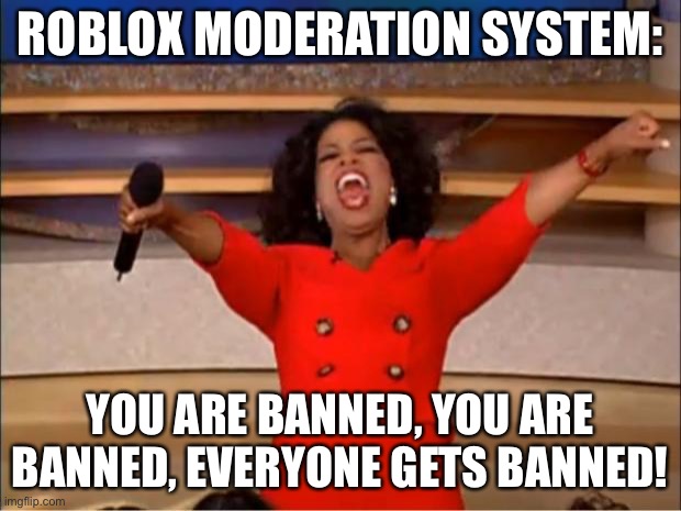 I got banned from Lego game | ROBLOX MODERATION SYSTEM:; YOU ARE BANNED, YOU ARE BANNED, EVERYONE GETS BANNED! | image tagged in memes,oprah you get a | made w/ Imgflip meme maker