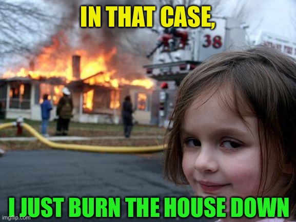 Disaster Girl Meme | IN THAT CASE, I JUST BURN THE HOUSE DOWN | image tagged in memes,disaster girl | made w/ Imgflip meme maker