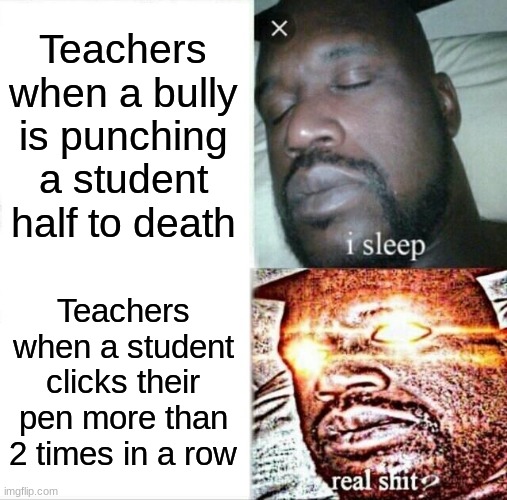 Based |  Teachers when a bully is punching a student half to death; Teachers when a student clicks their pen more than 2 times in a row | image tagged in memes,sleeping shaq,funny,dankmemes,teachers,school meme | made w/ Imgflip meme maker