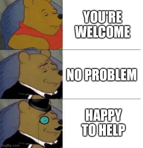 Tuxedo Winnie the Pooh (3 panel) | YOU'RE WELCOME; NO PROBLEM; HAPPY TO HELP | image tagged in tuxedo winnie the pooh 3 panel | made w/ Imgflip meme maker
