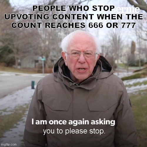 Bernie I Am Once Again Asking For Your Support | PEOPLE WHO STOP UPVOTING CONTENT WHEN THE COUNT REACHES 666 OR 777; you to please stop. | image tagged in memes,bernie i am once again asking for your support | made w/ Imgflip meme maker