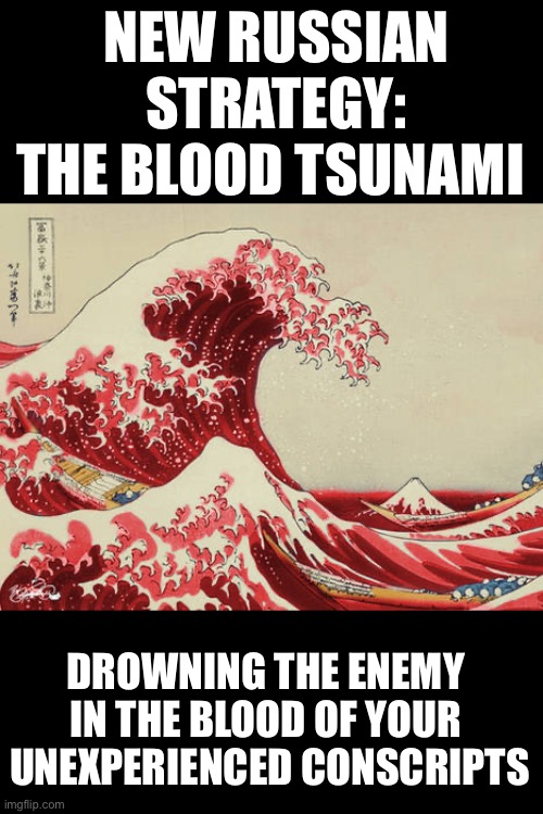Russian blood tsunami | NEW RUSSIAN STRATEGY: THE BLOOD TSUNAMI; DROWNING THE ENEMY 
IN THE BLOOD OF YOUR 
UNEXPERIENCED CONSCRIPTS | image tagged in russia,ukraine | made w/ Imgflip meme maker