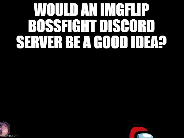 Yeah idk why i think of that | WOULD AN IMGFLIP BOSSFIGHT DISCORD SERVER BE A GOOD IDEA? | made w/ Imgflip meme maker