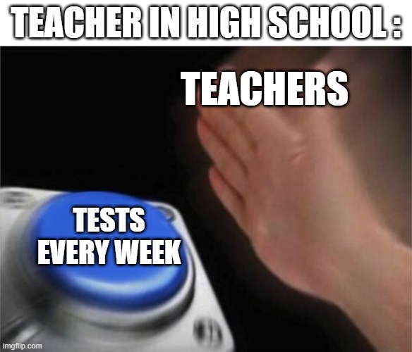 Blank Nut Button Meme | TEACHERS TESTS EVERY WEEK TEACHER IN HIGH SCHOOL : | image tagged in memes,blank nut button | made w/ Imgflip meme maker