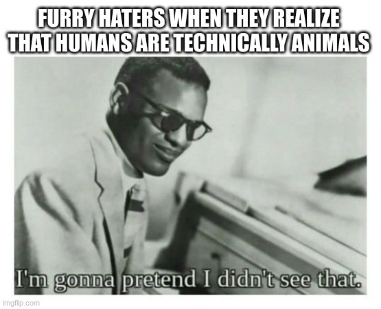 They technically are,beating the whole "Why do you act like an animal" | FURRY HATERS WHEN THEY REALIZE THAT HUMANS ARE TECHNICALLY ANIMALS | image tagged in i'm gonna pretend i didn't see that | made w/ Imgflip meme maker