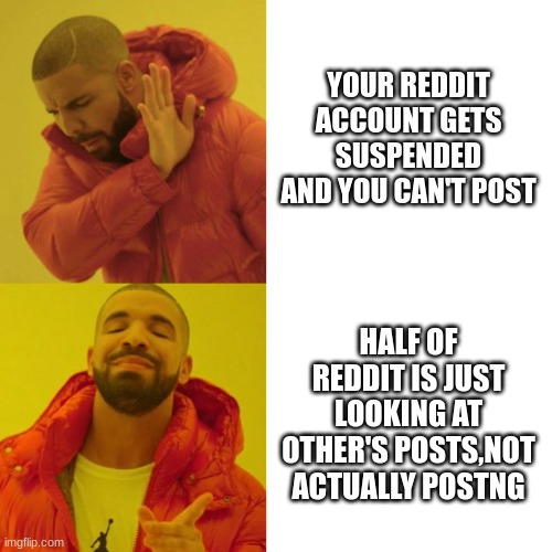 Like,why do they do that,when half of the app is just react to this thing that someone did | YOUR REDDIT ACCOUNT GETS SUSPENDED AND YOU CAN'T POST; HALF OF REDDIT IS JUST LOOKING AT OTHER'S POSTS,NOT ACTUALLY POSTNG | image tagged in drake blank | made w/ Imgflip meme maker