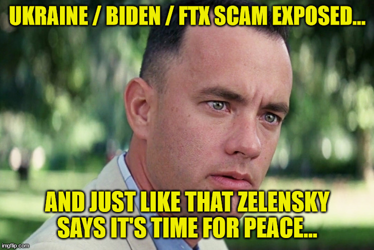 Without their money laundering... they have no war.... go figure... | UKRAINE / BIDEN / FTX SCAM EXPOSED... AND JUST LIKE THAT ZELENSKY SAYS IT'S TIME FOR PEACE... | image tagged in memes,and just like that | made w/ Imgflip meme maker