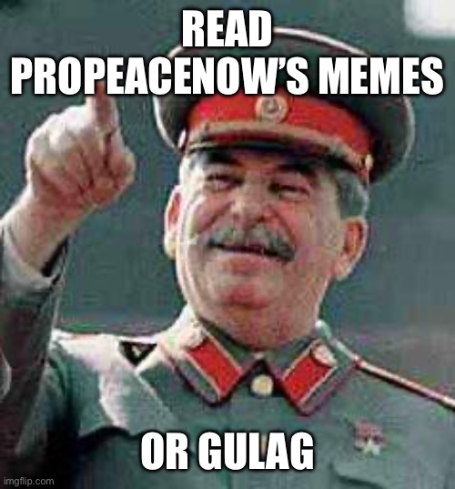 Stalin says | READ PROPEACENOW’S MEMES OR GULAG | image tagged in stalin says | made w/ Imgflip meme maker
