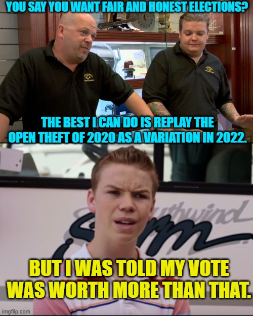 Nope, it's not . . . sorry. | YOU SAY YOU WANT FAIR AND HONEST ELECTIONS? THE BEST I CAN DO IS REPLAY THE OPEN THEFT OF 2020 AS A VARIATION IN 2022. BUT I WAS TOLD MY VOTE WAS WORTH MORE THAN THAT. | image tagged in pawn stars best i can do | made w/ Imgflip meme maker