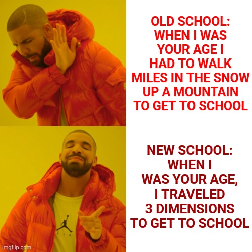 Old School VS New Age |  OLD SCHOOL:
WHEN I WAS YOUR AGE I HAD TO WALK MILES IN THE SNOW UP A MOUNTAIN TO GET TO SCHOOL; NEW SCHOOL:
WHEN I WAS YOUR AGE, I TRAVELED 3 DIMENSIONS TO GET TO SCHOOL | image tagged in memes,drake hotline bling,old school,modern,new age,back in the day | made w/ Imgflip meme maker