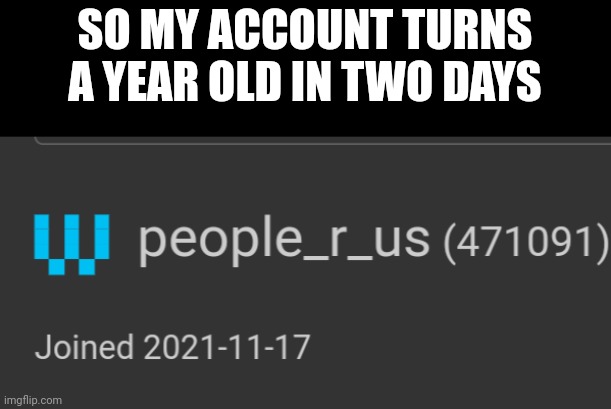 SO MY ACCOUNT TURNS A YEAR OLD IN TWO DAYS | made w/ Imgflip meme maker