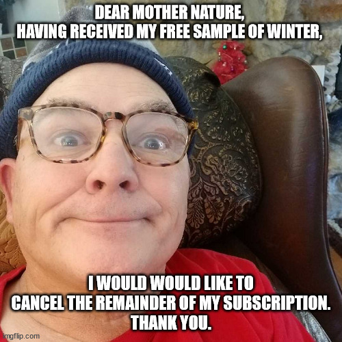 Durl Earl | DEAR MOTHER NATURE, 
HAVING RECEIVED MY FREE SAMPLE OF WINTER, I WOULD WOULD LIKE TO CANCEL THE REMAINDER OF MY SUBSCRIPTION.
THANK YOU. | image tagged in durl earl | made w/ Imgflip meme maker