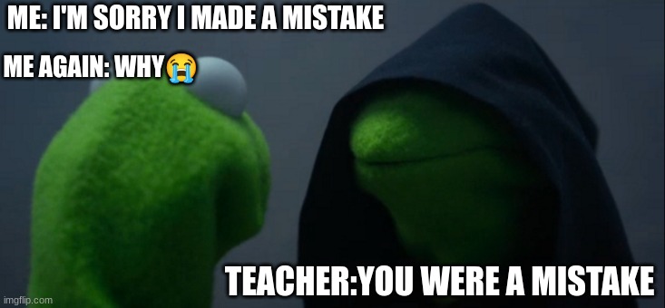 super true✨ | ME: I'M SORRY I MADE A MISTAKE; ME AGAIN: WHY😭; TEACHER:YOU WERE A MISTAKE | image tagged in memes,evil kermit | made w/ Imgflip meme maker