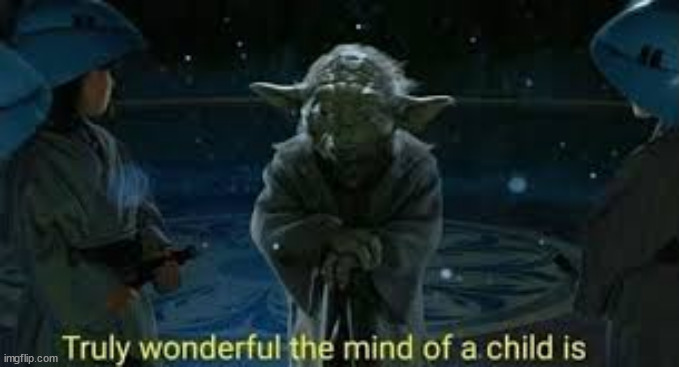 truly wonderful the mind of a child is | image tagged in truly wonderful the mind of a child is | made w/ Imgflip meme maker