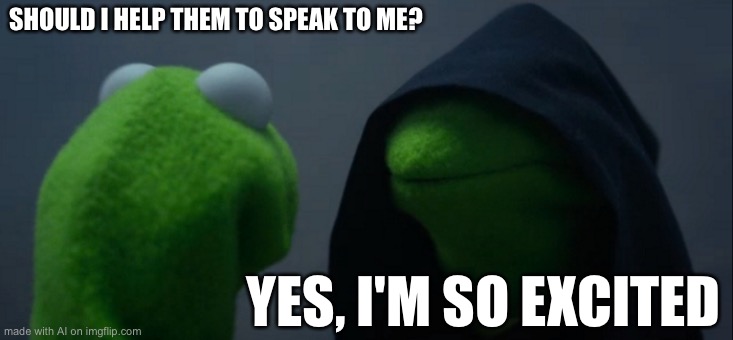 Evil Kermit | SHOULD I HELP THEM TO SPEAK TO ME? YES, I'M SO EXCITED | image tagged in memes,evil kermit,ai,ai meme,ai_memes,funny | made w/ Imgflip meme maker