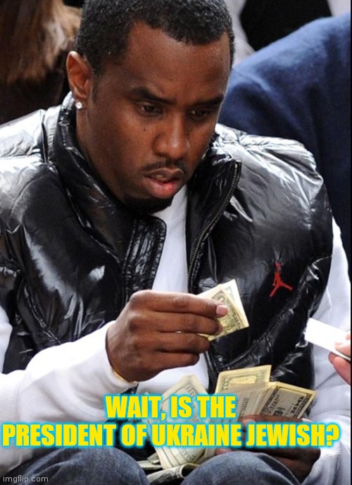 diddy money | WAIT, IS THE PRESIDENT OF UKRAINE JEWISH? | image tagged in diddy money | made w/ Imgflip meme maker