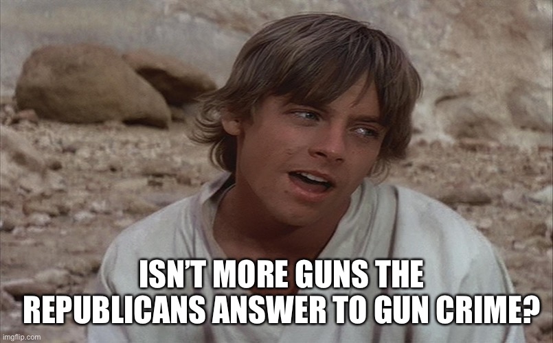 Luke isn't sure about Ben... | ISN’T MORE GUNS THE REPUBLICANS ANSWER TO GUN CRIME? | image tagged in luke isn't sure about ben | made w/ Imgflip meme maker