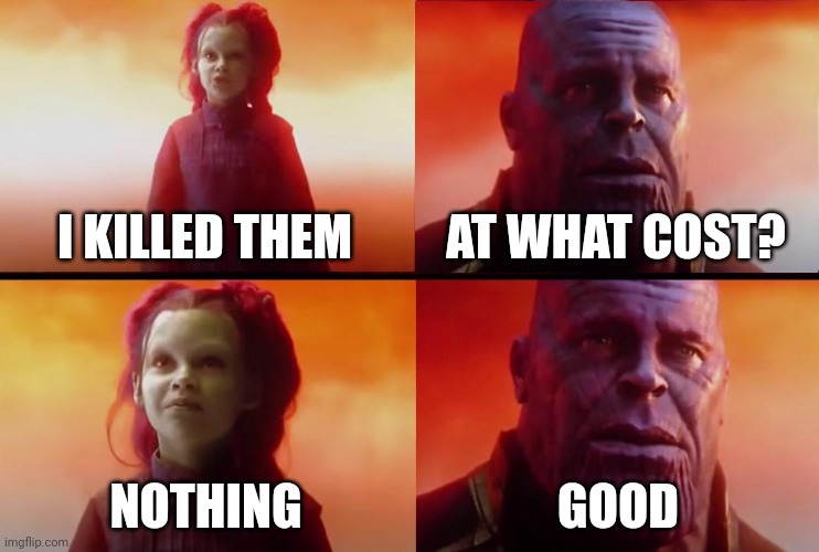 thanos what did it cost | I KILLED THEM AT WHAT COST? NOTHING GOOD | image tagged in thanos what did it cost | made w/ Imgflip meme maker