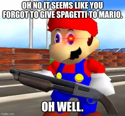 Spagetti. |  OH NO IT SEEMS LIKE YOU FORGOT TO GIVE SPAGETTI TO MARIO. OH WELL. | image tagged in smg4 shotgun mario,smg4,mario | made w/ Imgflip meme maker