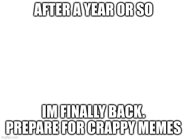 IM BACK BABY | AFTER A YEAR OR SO; IM FINALLY BACK. PREPARE FOR CRAPPY MEMES | image tagged in funny,original meme | made w/ Imgflip meme maker