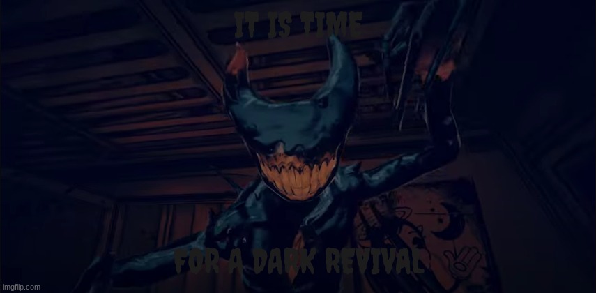 IT IS TIME; FOR A DARK REVIVAL | image tagged in bendy | made w/ Imgflip meme maker