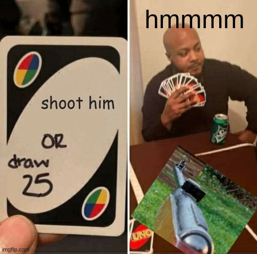 family game night | hmmmm; shoot him | image tagged in memes,uno draw 25 cards | made w/ Imgflip meme maker