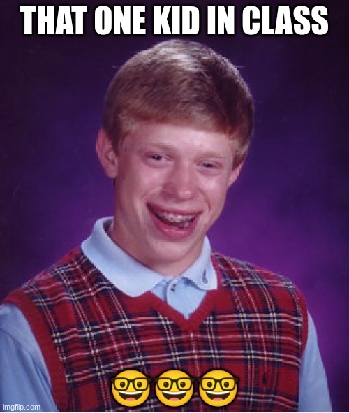 That one kid in class | THAT ONE KID IN CLASS; 🤓🤓🤓 | image tagged in memes | made w/ Imgflip meme maker