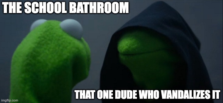 Vandal, if you're seeing this, pls stop. | THE SCHOOL BATHROOM; THAT ONE DUDE WHO VANDALIZES IT | image tagged in memes,evil kermit | made w/ Imgflip meme maker