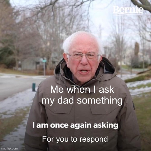 I’m sure this happens to y’all | Me when I ask my dad something; For you to respond | image tagged in memes,bernie i am once again asking for your support,childhood | made w/ Imgflip meme maker