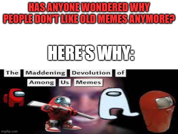 HAS ANYONE WONDERED WHY PEOPLE DON'T LIKE OLD MEMES ANYMORE? HERE'S WHY: | image tagged in old memes | made w/ Imgflip meme maker