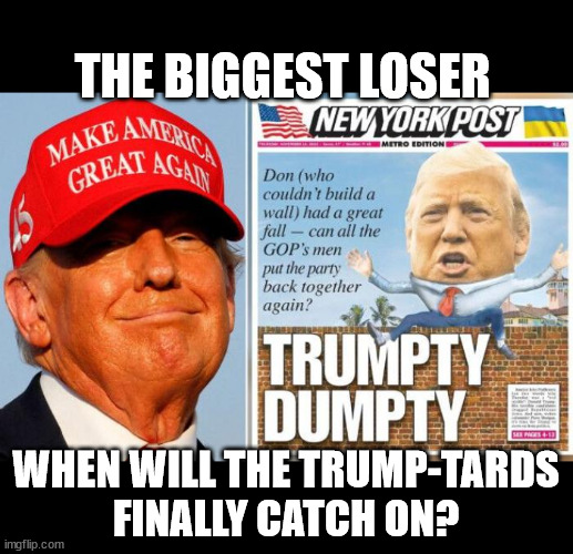 Trumpty Dumpty - the biggest loser | THE BIGGEST LOSER WHEN WILL THE TRUMP-TARDS
FINALLY CATCH ON? | image tagged in trumpty dumpty - the biggest loser | made w/ Imgflip meme maker