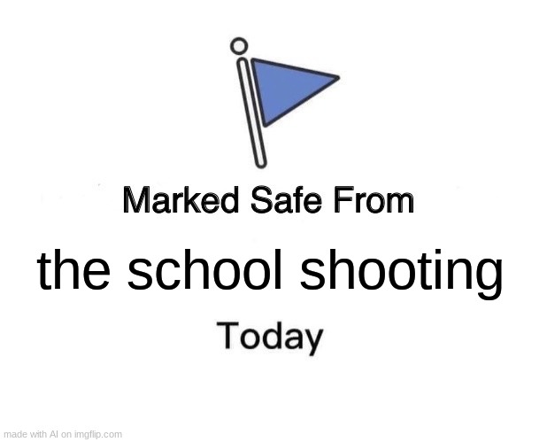 Marked Safe From | the school shooting | image tagged in memes,marked safe from | made w/ Imgflip meme maker