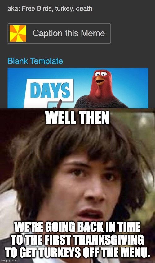 WELL THEN; WE'RE GOING BACK IN TIME TO THE FIRST THANKSGIVING TO GET TURKEYS OFF THE MENU. | image tagged in conspiracy keanu,free birds,turkey,death,thanksgiving,memes | made w/ Imgflip meme maker
