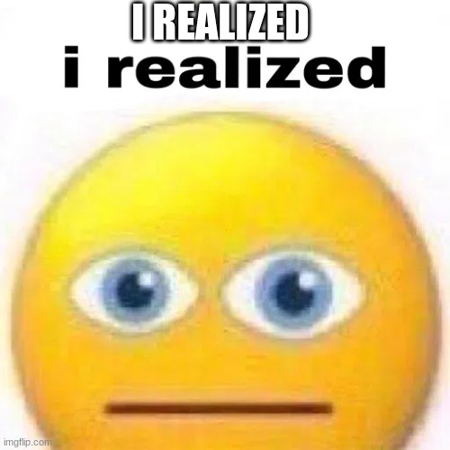 i realized | I REALIZED | image tagged in and then i unrealized | made w/ Imgflip meme maker