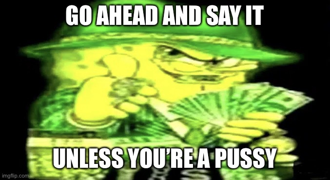 Gangsta Spongebob | GO AHEAD AND SAY IT UNLESS YOU’RE A PUSSY | image tagged in gangsta spongebob | made w/ Imgflip meme maker