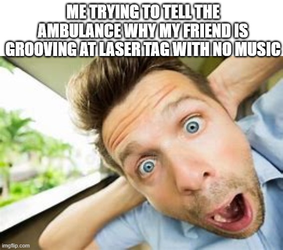 ooga booga tag |  ME TRYING TO TELL THE AMBULANCE WHY MY FRIEND IS GROOVING AT LASER TAG WITH NO MUSIC | image tagged in dark humor,seizure,lasers,police,funny,memes | made w/ Imgflip meme maker