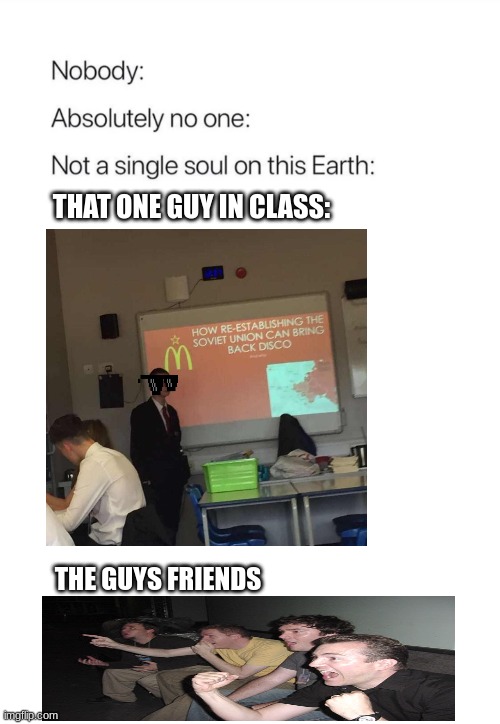 BRING DISCO BACK | THAT ONE GUY IN CLASS:; THE GUYS FRIENDS | image tagged in nobody absolutely no one | made w/ Imgflip meme maker