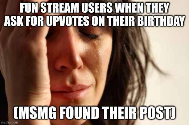 First World Problems Meme | FUN STREAM USERS WHEN THEY ASK FOR UPVOTES ON THEIR BIRTHDAY; (MSMG FOUND THEIR POST) | image tagged in memes,first world problems | made w/ Imgflip meme maker