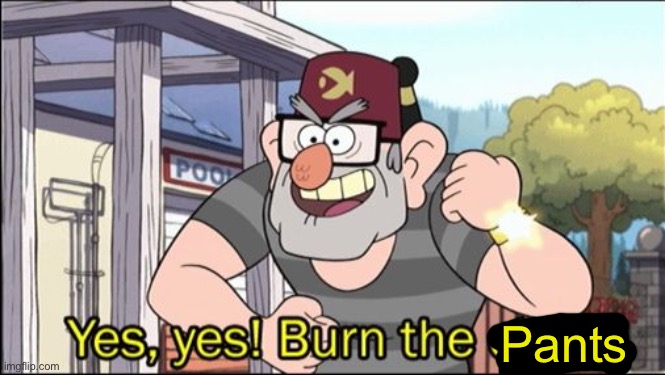 Yes, yes! Burn the child. | Pants | image tagged in yes yes burn the child | made w/ Imgflip meme maker
