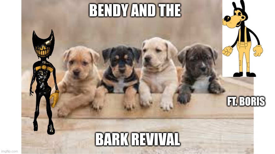 BENDY AND THE; FT. BORIS; BARK REVIVAL | image tagged in bendy,cute puppies | made w/ Imgflip meme maker